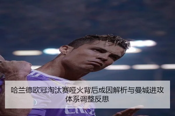 哈兰德欧冠淘汰赛哑火背后成因解析与曼城进攻体系调整反思