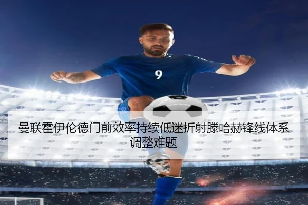 曼联霍伊伦德门前效率持续低迷折射滕哈赫锋线体系调整难题