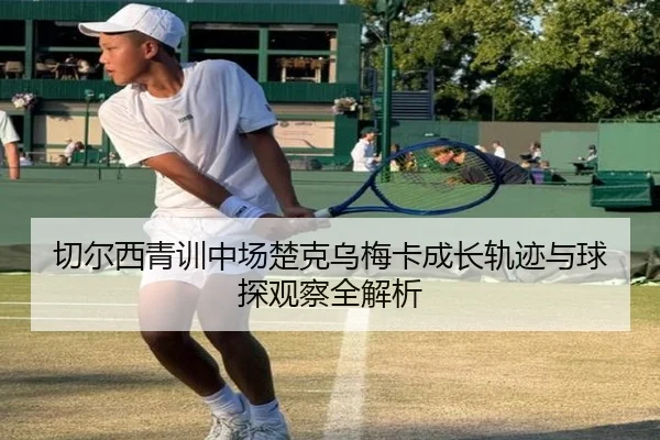 切尔西青训中场楚克乌梅卡成长轨迹与球探观察全解析