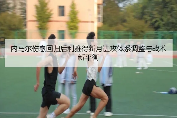 内马尔伤愈回归后利雅得新月进攻体系调整与战术新平衡