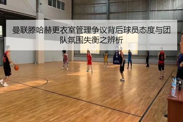 曼联滕哈赫更衣室管理争议背后球员态度与团队氛围失衡之辨析