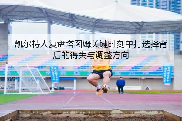 凯尔特人复盘塔图姆关键时刻单打选择背后的得失与调整方向
