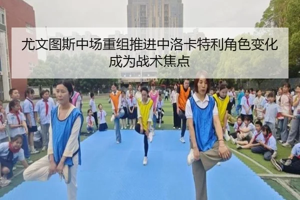 尤文图斯中场重组推进中洛卡特利角色变化成为战术焦点
